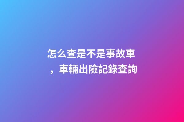 怎么查是不是事故車，車輛出險記錄查詢